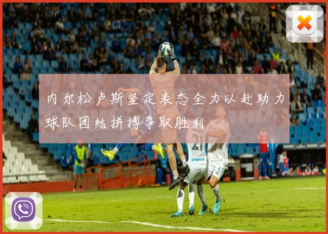 内尔松卢斯坚定表态全力以赴助力球队团结拼搏争取胜利