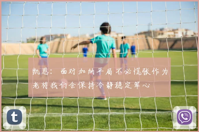 凯恩：面对加纳平局不必慌张作为老将我们会保持冷静稳定军心