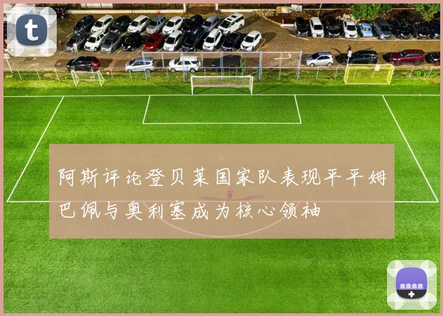 阿斯评论登贝莱国家队表现平平姆巴佩与奥利塞成为核心领袖