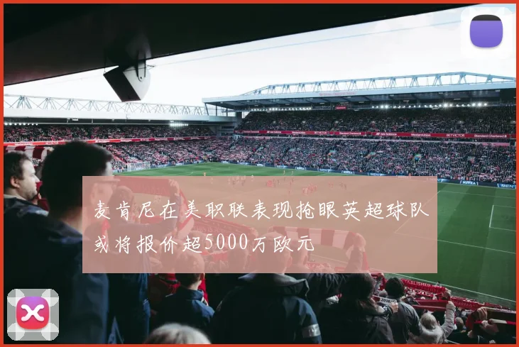麦肯尼在美职联表现抢眼英超球队或将报价超5000万欧元