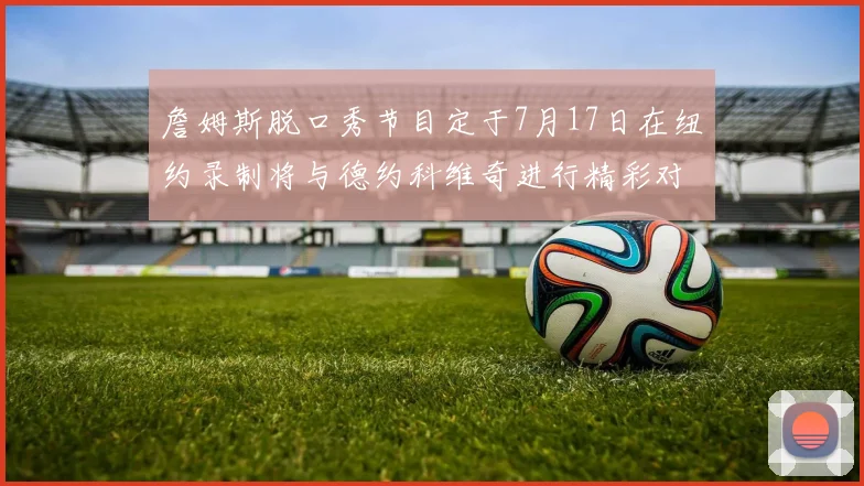詹姆斯脱口秀节目定于7月17日在纽约录制将与德约科维奇进行精彩对话