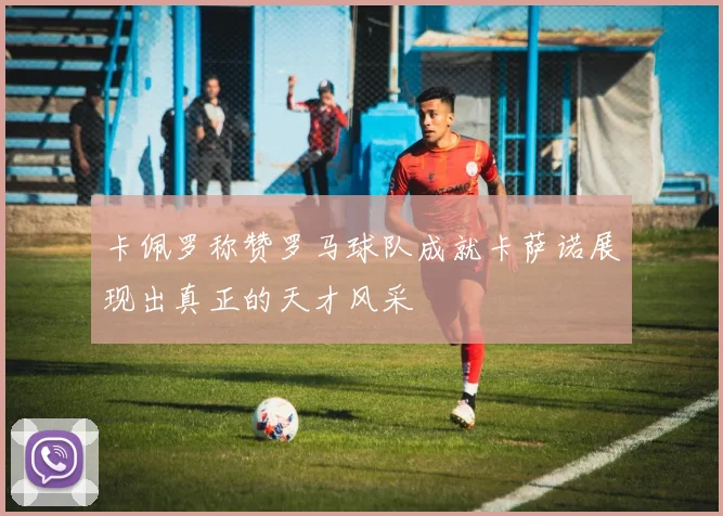 卡佩罗称赞罗马球队成就卡萨诺展现出真正的天才风采