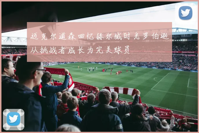 迈克尔道森回忆赫尔城时光罗伯逊从挑战者成长为完美球员