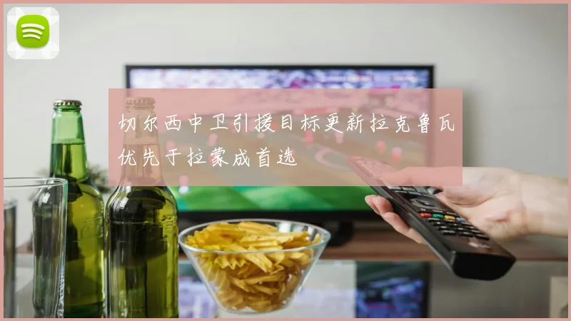切尔西中卫引援目标更新拉克鲁瓦优先于拉蒙成首选