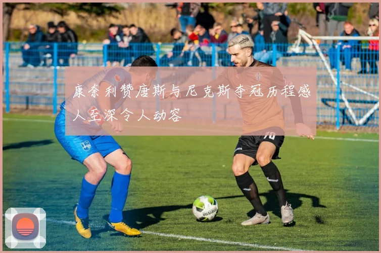 康奈利赞唐斯与尼克斯夺冠历程感人至深令人动容