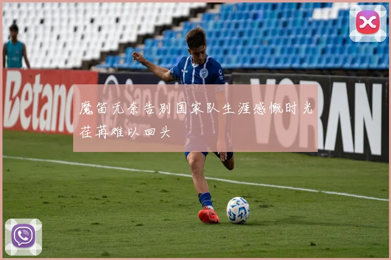 魔笛无奈告别国家队生涯感慨时光荏苒难以回头