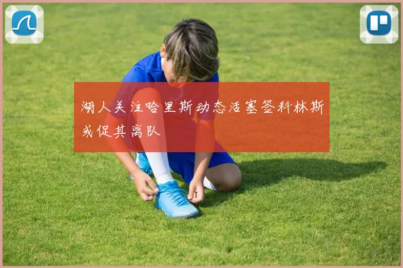 湖人关注哈里斯动态活塞签科林斯或促其离队