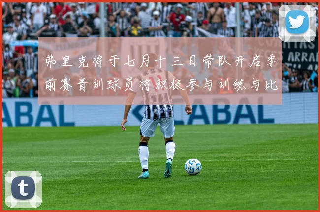 弗里克将于七月十三日带队开启季前赛青训球员将积极参与训练与比赛