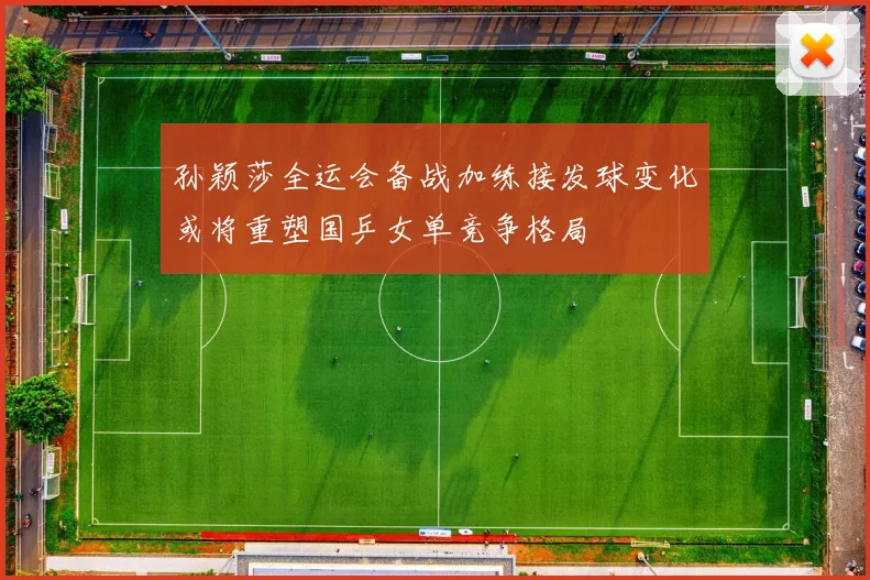 孙颖莎全运会备战加练接发球变化或将重塑国乒女单竞争格局