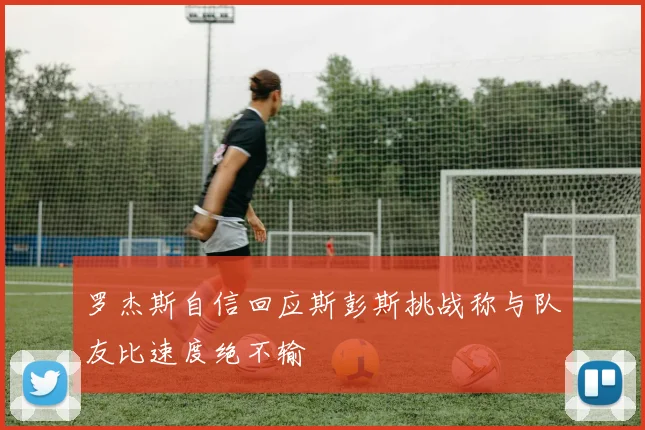 罗杰斯自信回应斯彭斯挑战称与队友比速度绝不输