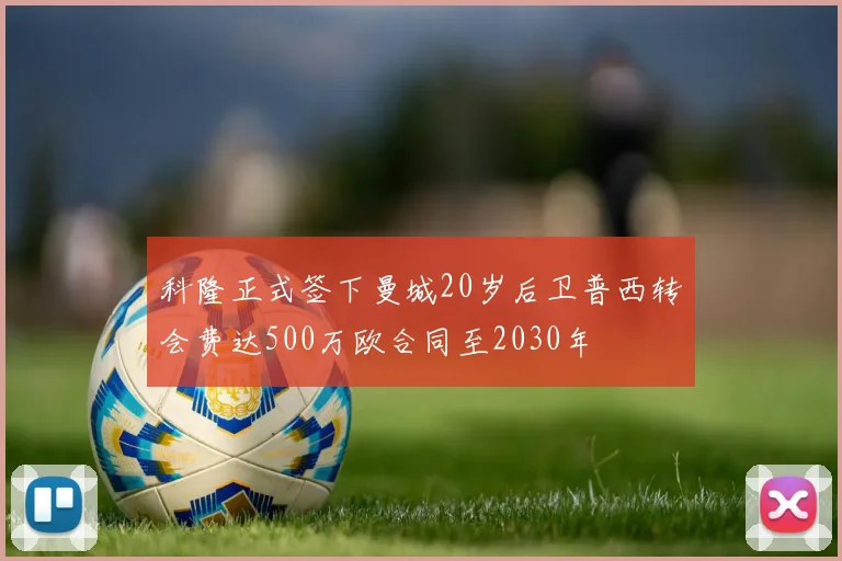 科隆正式签下曼城20岁后卫普西转会费达500万欧合同至2030年